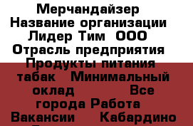 Мерчандайзер › Название организации ­ Лидер Тим, ООО › Отрасль предприятия ­ Продукты питания, табак › Минимальный оклад ­ 5 000 - Все города Работа » Вакансии   . Кабардино-Балкарская респ.